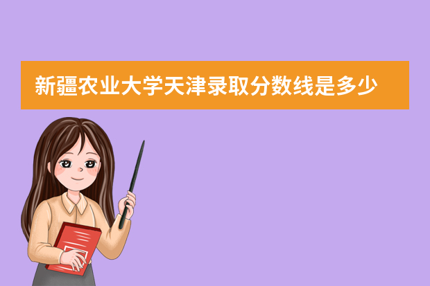 新疆农业大学天津录取分数线是多少 新疆农业大学天津招生人数多少